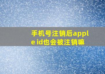 手机号注销后apple id也会被注销嘛